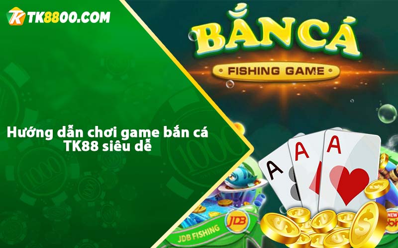 Hướng dẫn chơi game bắn cá TK88 siêu dễ